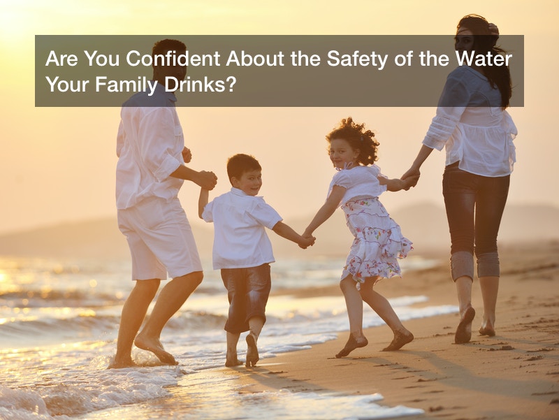 Are You Confident About the Safety of the Water Your Family Drinks?
