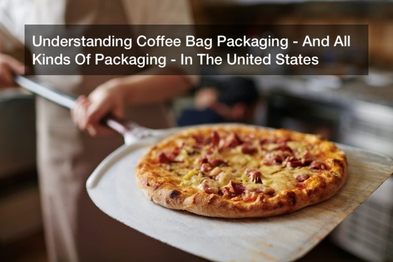 Understanding Coffee Bag Packaging – And All Kinds Of Packaging – In The United States