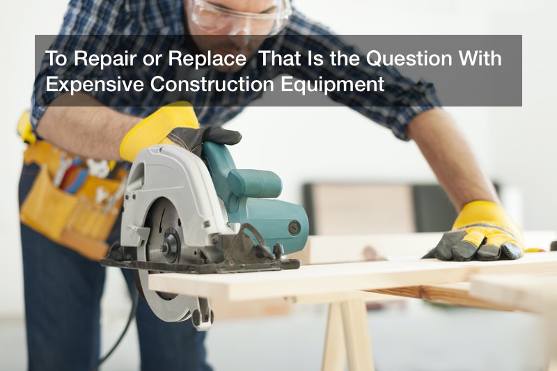 To Repair or Replace  That Is the Question With Expensive Construction Equipment