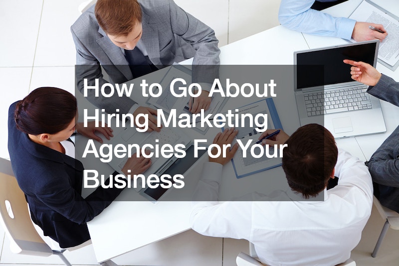 How to Go About Hiring Marketing Agencies For Your Business