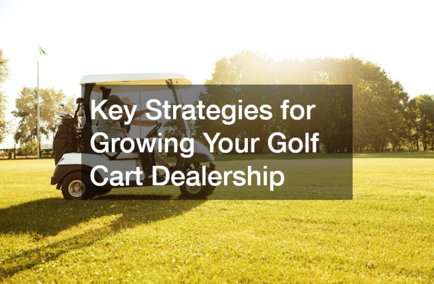Key Strategies for Growing Your Golf Cart Dealership